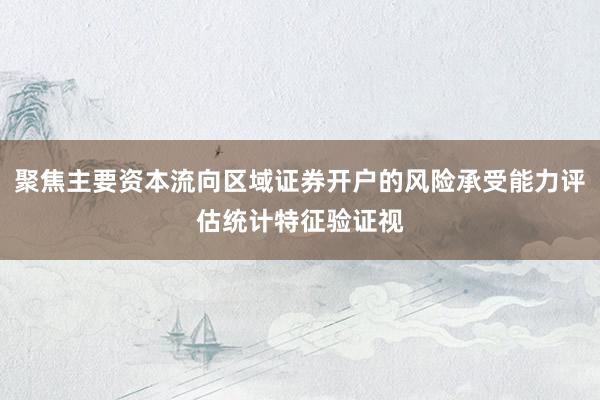 聚焦主要资本流向区域证券开户的风险承受能力评估统计特征验证视