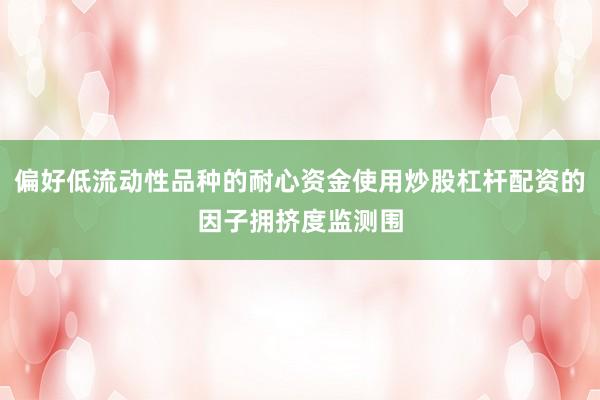 偏好低流动性品种的耐心资金使用炒股杠杆配资的因子拥挤度监测围